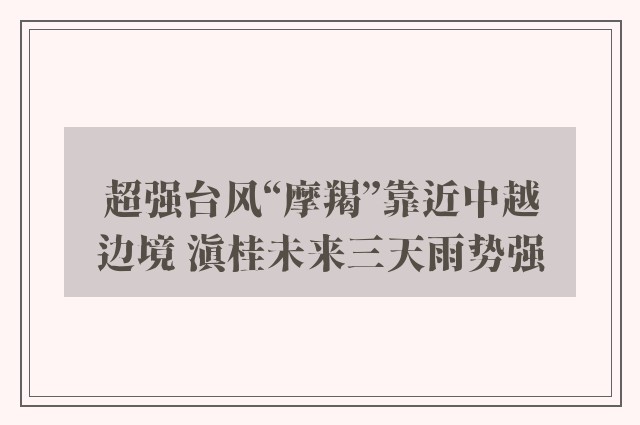 超强台风“摩羯”靠近中越边境 滇桂未来三天雨势强