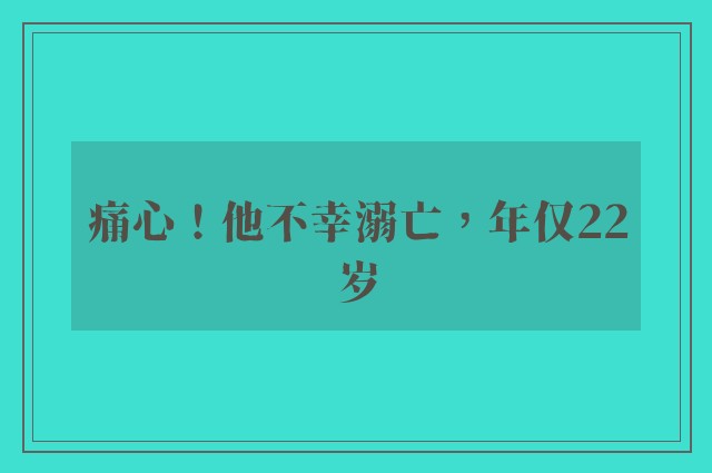 痛心！他不幸溺亡，年仅22岁