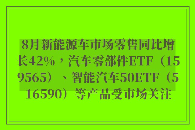 8月新能源车市场零售同比增长42%，汽车零部件ETF（159565）、智能汽车50ETF（516590）等产品受市场关注