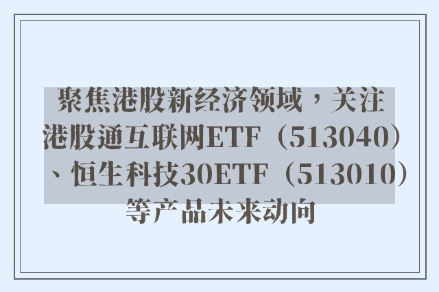 聚焦港股新经济领域，关注港股通互联网ETF（513040）、恒生科技30ETF（513010）等产品未来动向