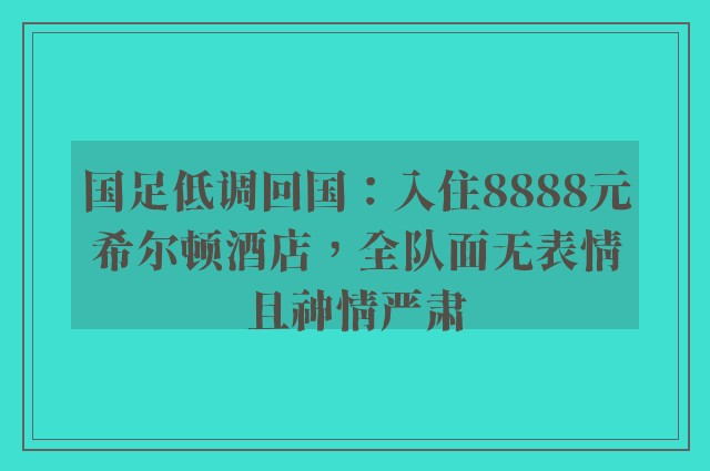 国足低调回国：入住8888元希尔顿酒店，全队面无表情且神情严肃