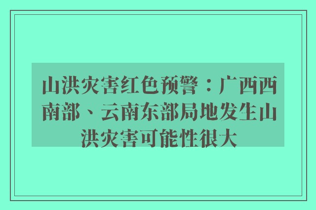 山洪灾害红色预警：广西西南部、云南东部局地发生山洪灾害可能性很大