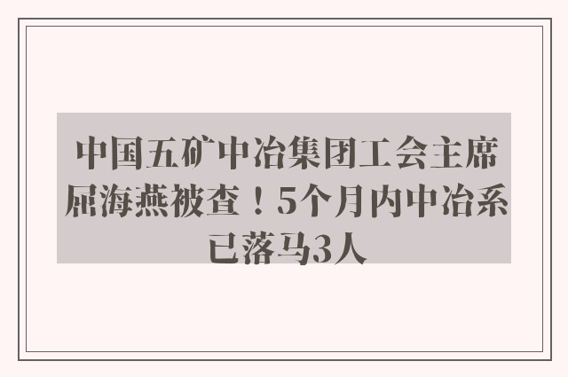 中国五矿中冶集团工会主席屈海燕被查！5个月内中冶系已落马3人