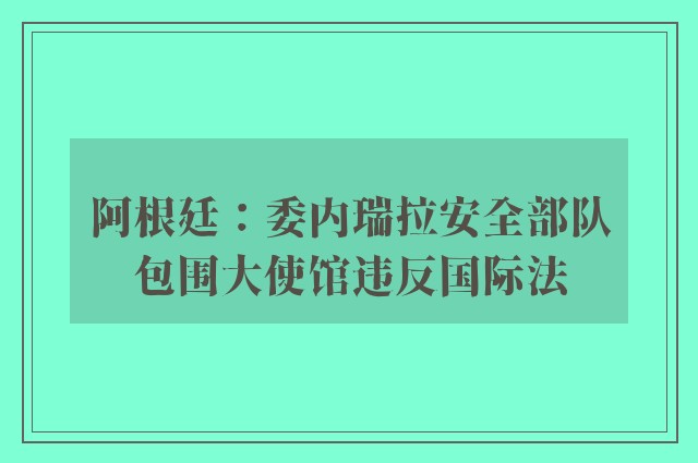 阿根廷：委内瑞拉安全部队包围大使馆违反国际法