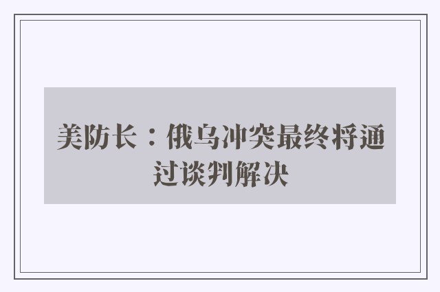 美防长：俄乌冲突最终将通过谈判解决