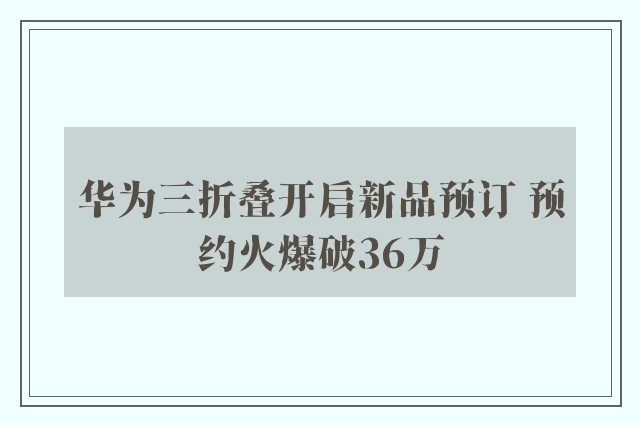 华为三折叠开启新品预订 预约火爆破36万