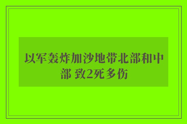 以军轰炸加沙地带北部和中部 致2死多伤