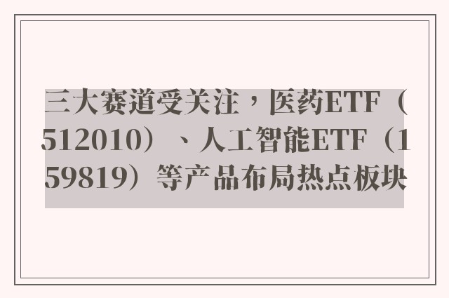 三大赛道受关注，医药ETF（512010）、人工智能ETF（159819）等产品布局热点板块