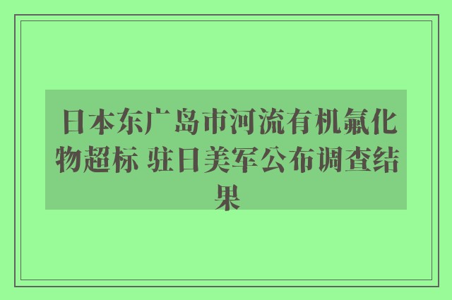 日本东广岛市河流有机氟化物超标 驻日美军公布调查结果