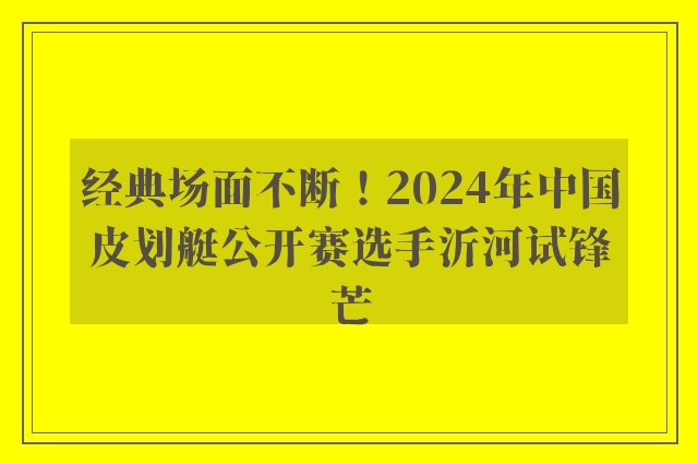 经典场面不断！2024年中国皮划艇公开赛选手沂河试锋芒