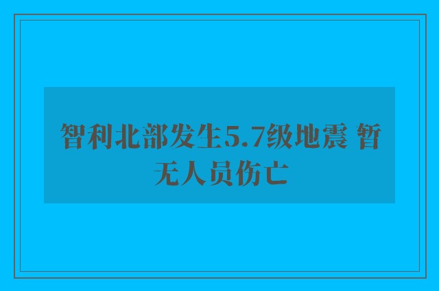 智利北部发生5.7级地震 暂无人员伤亡