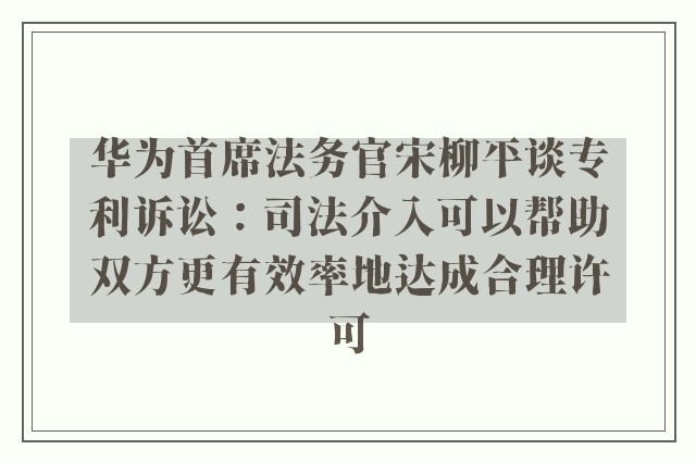 华为首席法务官宋柳平谈专利诉讼：司法介入可以帮助双方更有效率地达成合理许可