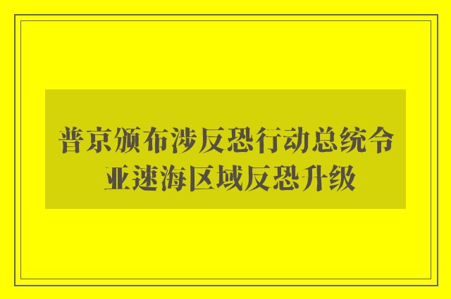 普京颁布涉反恐行动总统令 亚速海区域反恐升级