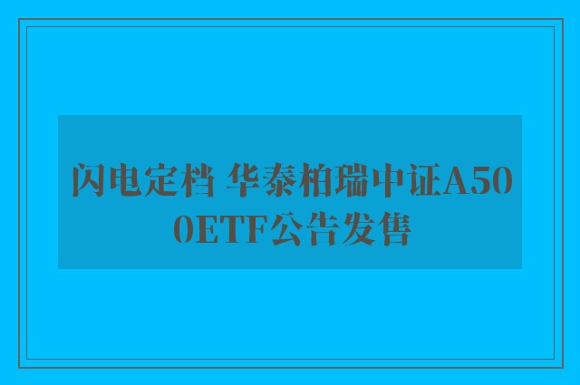 闪电定档 华泰柏瑞中证A500ETF公告发售