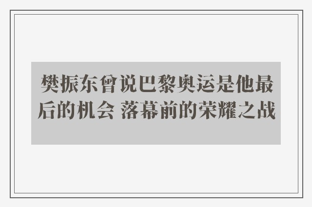 樊振东曾说巴黎奥运是他最后的机会 落幕前的荣耀之战