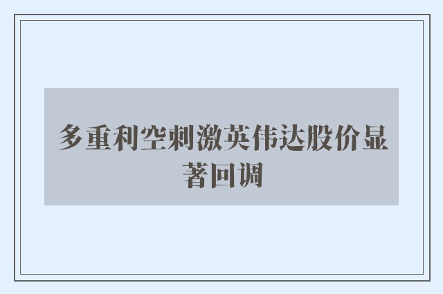 多重利空刺激英伟达股价显著回调