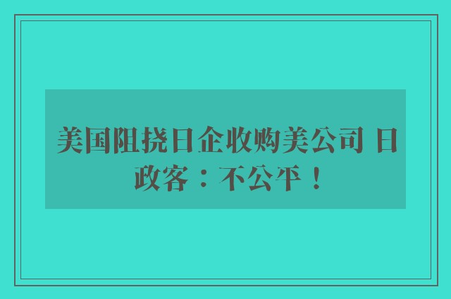 美国阻挠日企收购美公司 日政客：不公平！