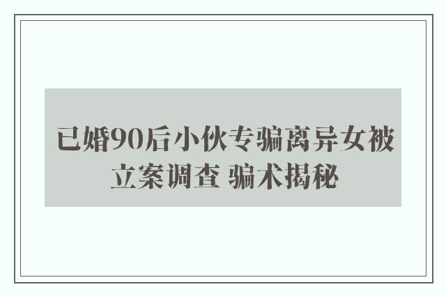 已婚90后小伙专骗离异女被立案调查 骗术揭秘