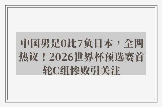 中国男足0比7负日本，全网热议！2026世界杯预选赛首轮C组惨败引关注