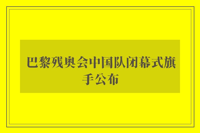 巴黎残奥会中国队闭幕式旗手公布