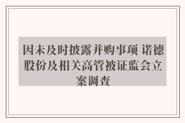 因未及时披露并购事项 诺德股份及相关高管被证监会立案调查