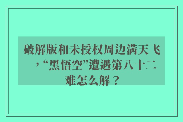 破解版和未授权周边满天飞，“黑悟空”遭遇第八十二难怎么解？