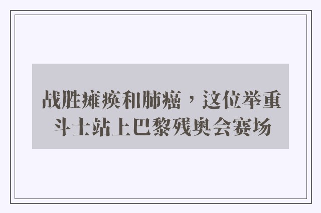 战胜瘫痪和肺癌，这位举重斗士站上巴黎残奥会赛场