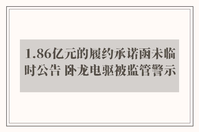 1.86亿元的履约承诺函未临时公告 卧龙电驱被监管警示