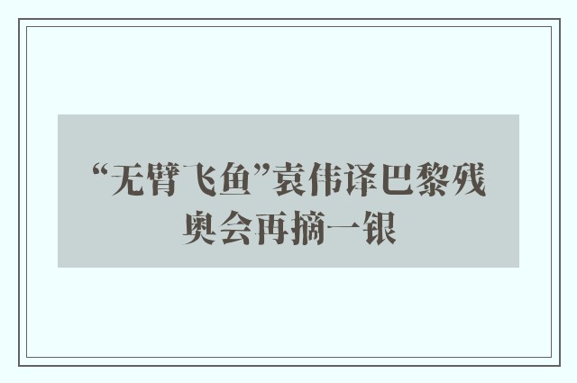 “无臂飞鱼”袁伟译巴黎残奥会再摘一银