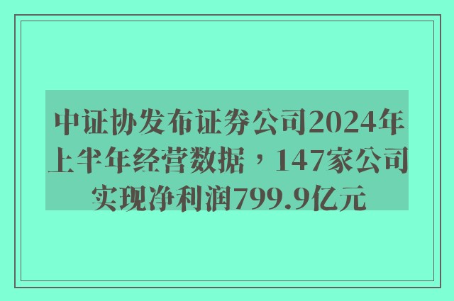 中证协发布证券公司2024年上半年经营数据，147家公司实现净利润799.9亿元