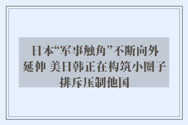 日本“军事触角”不断向外延伸 美日韩正在构筑小圈子排斥压制他国