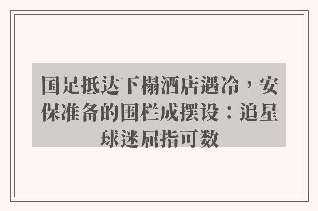 国足抵达下榻酒店遇冷，安保准备的围栏成摆设：追星球迷屈指可数