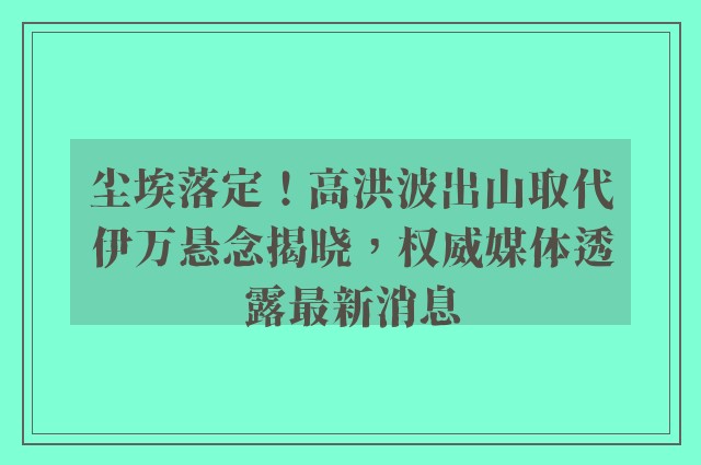 尘埃落定！高洪波出山取代伊万悬念揭晓，权威媒体透露最新消息