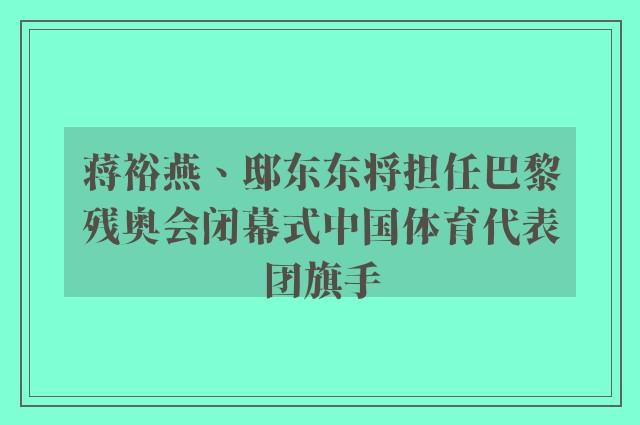 蒋裕燕、邸东东将担任巴黎残奥会闭幕式中国体育代表团旗手