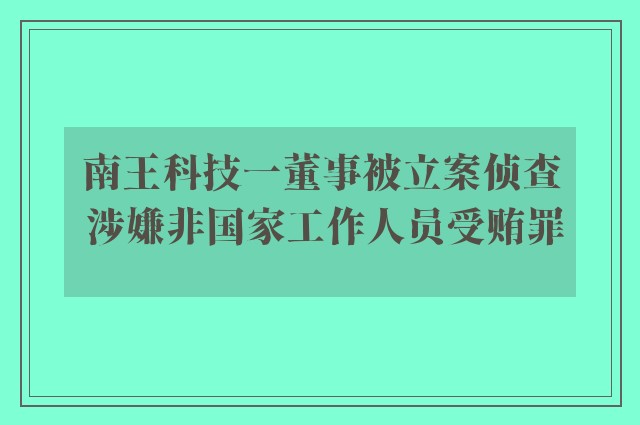 南王科技一董事被立案侦查 涉嫌非国家工作人员受贿罪