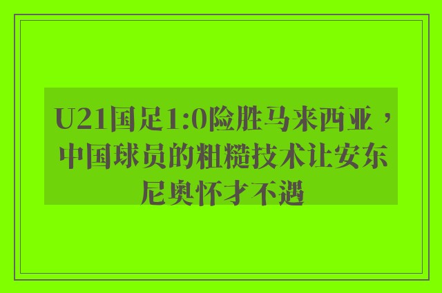 U21国足1:0险胜马来西亚，中国球员的粗糙技术让安东尼奥怀才不遇