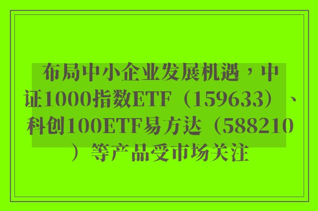 布局中小企业发展机遇，中证1000指数ETF（159633）、科创100ETF易方达（588210）等产品受市场关注