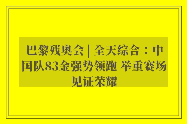 巴黎残奥会 | 全天综合：中国队83金强势领跑 举重赛场见证荣耀