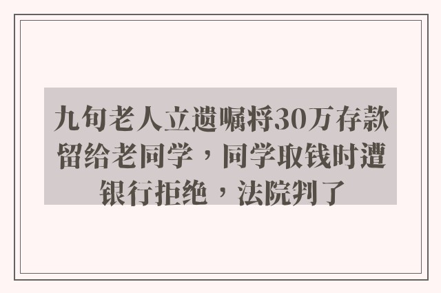 九旬老人立遗嘱将30万存款留给老同学，同学取钱时遭银行拒绝，法院判了