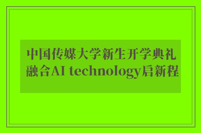 中国传媒大学新生开学典礼 融合AI technology启新程