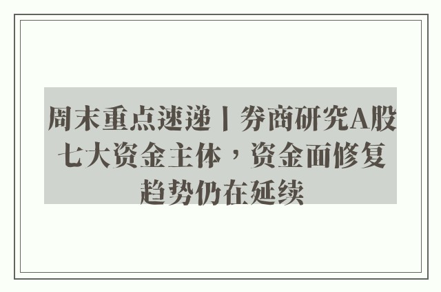 周末重点速递丨券商研究A股七大资金主体，资金面修复趋势仍在延续