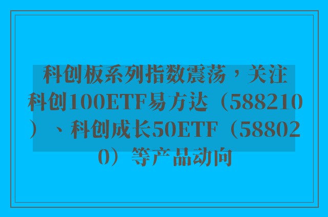 科创板系列指数震荡，关注科创100ETF易方达（588210）、科创成长50ETF（588020）等产品动向