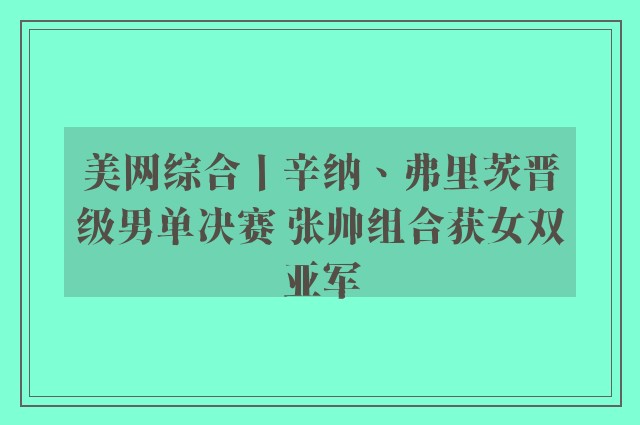 美网综合丨辛纳、弗里茨晋级男单决赛 张帅组合获女双亚军