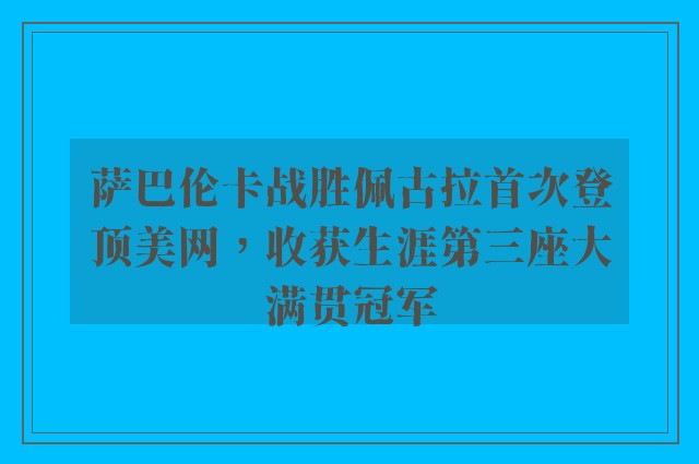 萨巴伦卡战胜佩古拉首次登顶美网，收获生涯第三座大满贯冠军