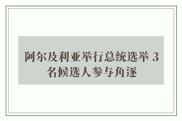 阿尔及利亚举行总统选举 3名候选人参与角逐