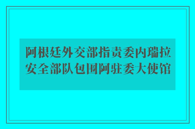 阿根廷外交部指责委内瑞拉安全部队包围阿驻委大使馆