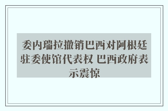 委内瑞拉撤销巴西对阿根廷驻委使馆代表权 巴西政府表示震惊