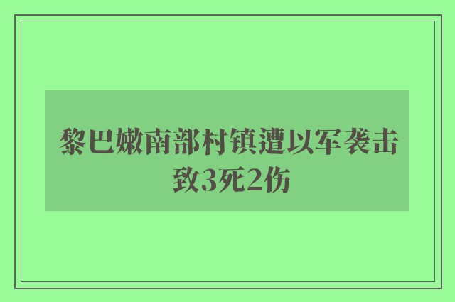 黎巴嫩南部村镇遭以军袭击 致3死2伤