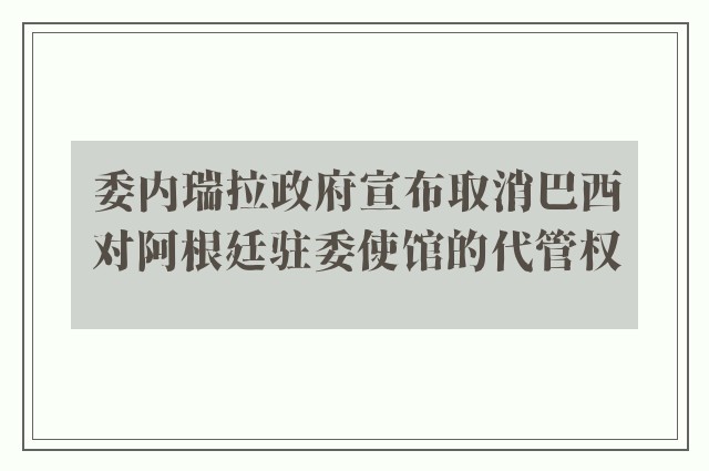 委内瑞拉政府宣布取消巴西对阿根廷驻委使馆的代管权