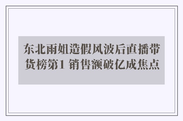 东北雨姐造假风波后直播带货榜第1 销售额破亿成焦点